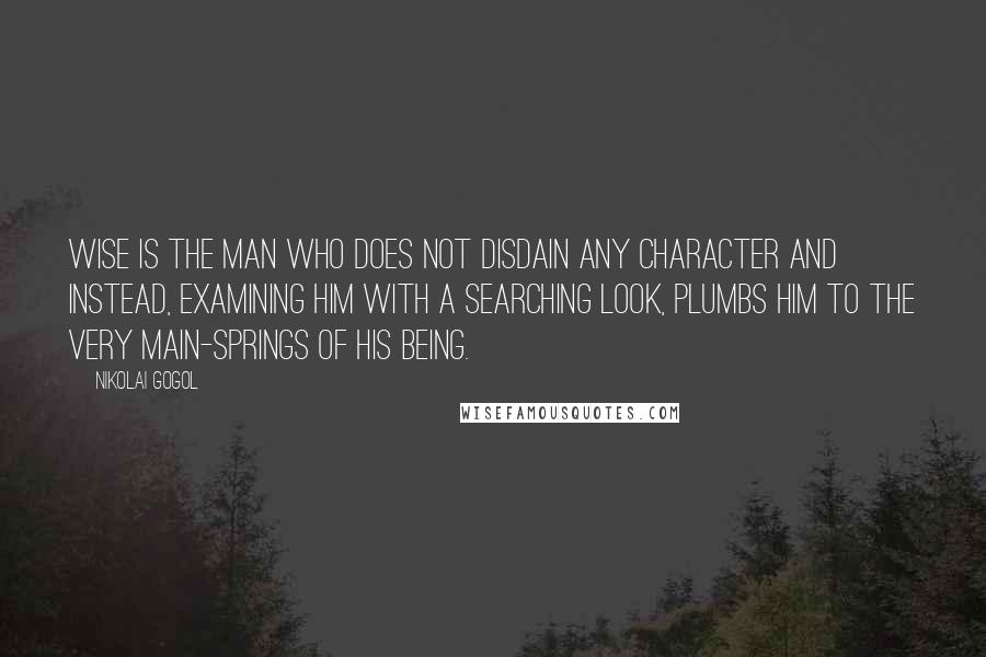 Nikolai Gogol Quotes: Wise is the man who does not disdain any character and instead, examining him with a searching look, plumbs him to the very main-springs of his being.