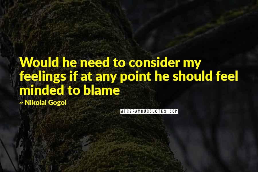 Nikolai Gogol Quotes: Would he need to consider my feelings if at any point he should feel minded to blame