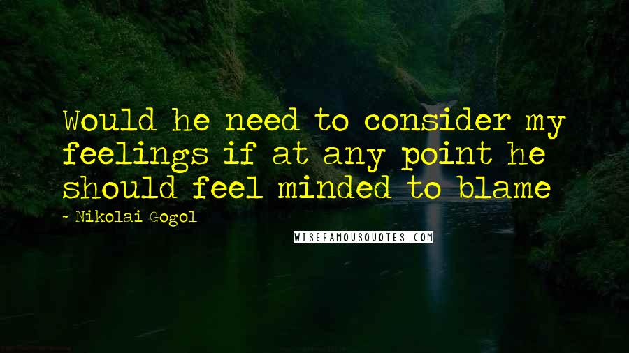 Nikolai Gogol Quotes: Would he need to consider my feelings if at any point he should feel minded to blame