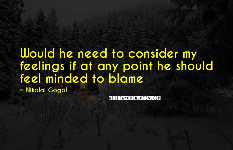 Nikolai Gogol Quotes: Would he need to consider my feelings if at any point he should feel minded to blame