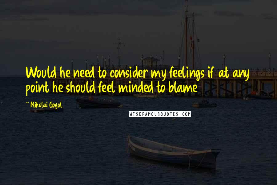 Nikolai Gogol Quotes: Would he need to consider my feelings if at any point he should feel minded to blame