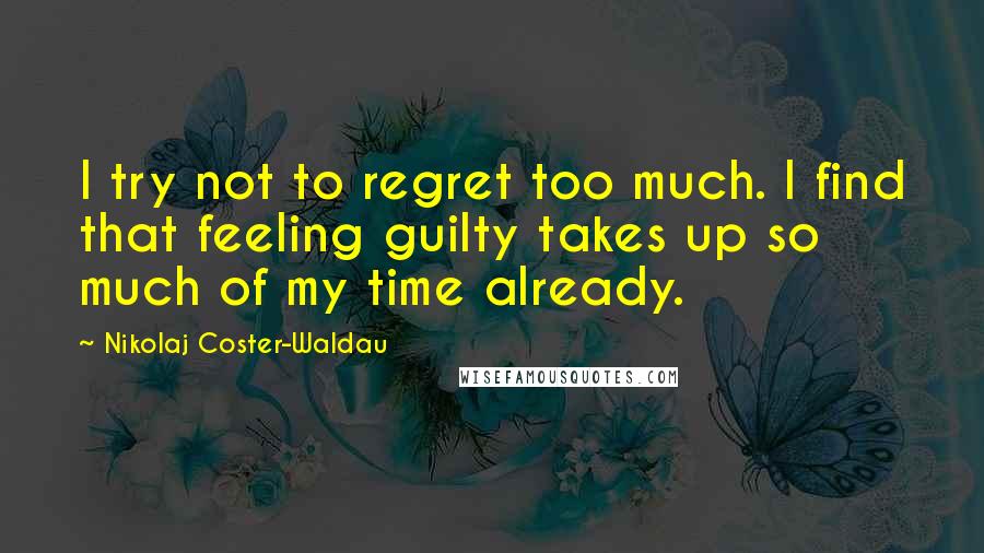 Nikolaj Coster-Waldau Quotes: I try not to regret too much. I find that feeling guilty takes up so much of my time already.