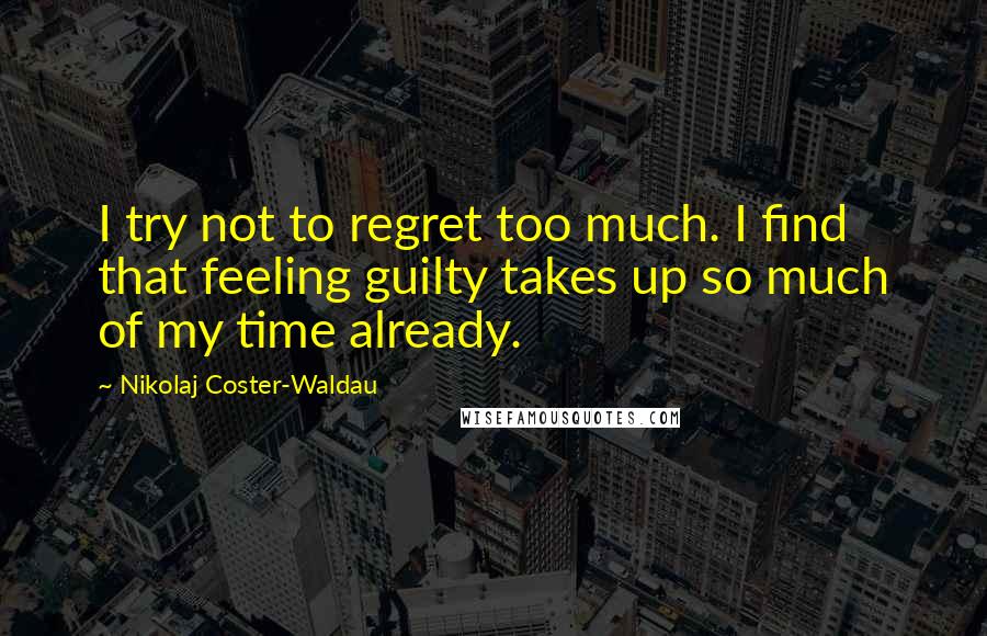 Nikolaj Coster-Waldau Quotes: I try not to regret too much. I find that feeling guilty takes up so much of my time already.