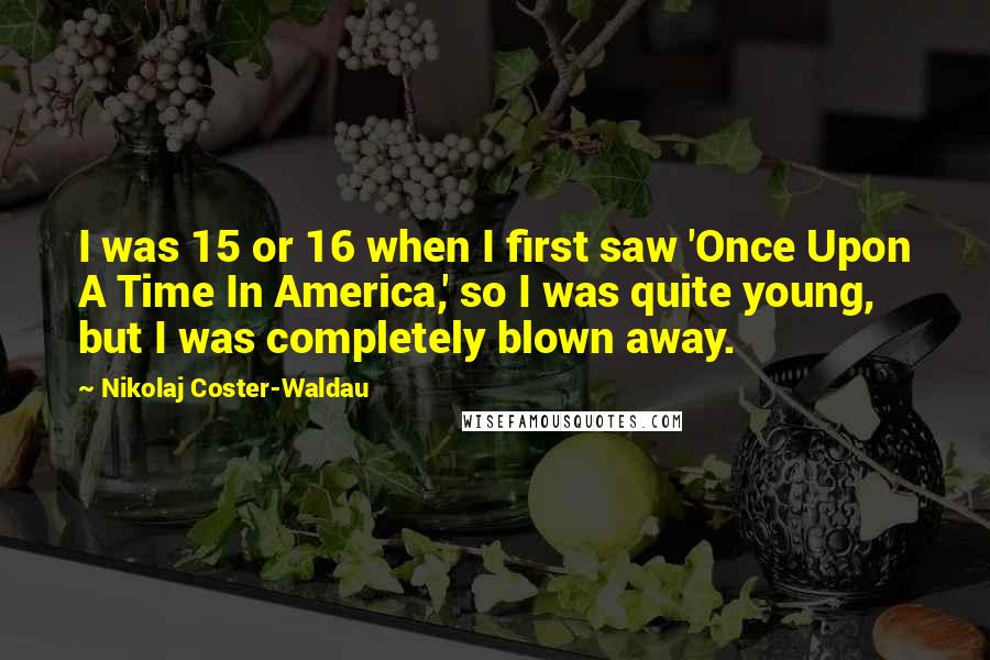 Nikolaj Coster-Waldau Quotes: I was 15 or 16 when I first saw 'Once Upon A Time In America,' so I was quite young, but I was completely blown away.