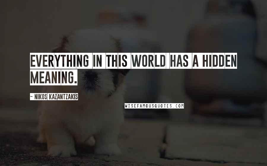 Nikos Kazantzakis Quotes: Everything in this world has a hidden meaning.