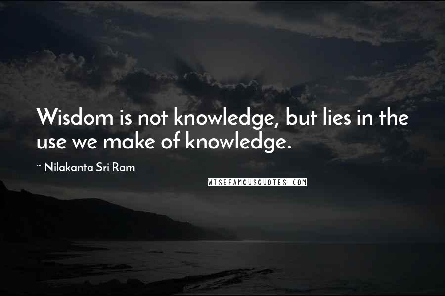 Nilakanta Sri Ram Quotes: Wisdom is not knowledge, but lies in the use we make of knowledge.