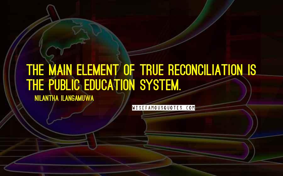 Nilantha Ilangamuwa Quotes: The main element of true reconciliation is the public education system.