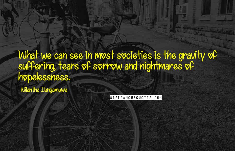 Nilantha Ilangamuwa Quotes: What we can see in most societies is the gravity of suffering, tears of sorrow and nightmares of hopelessness.