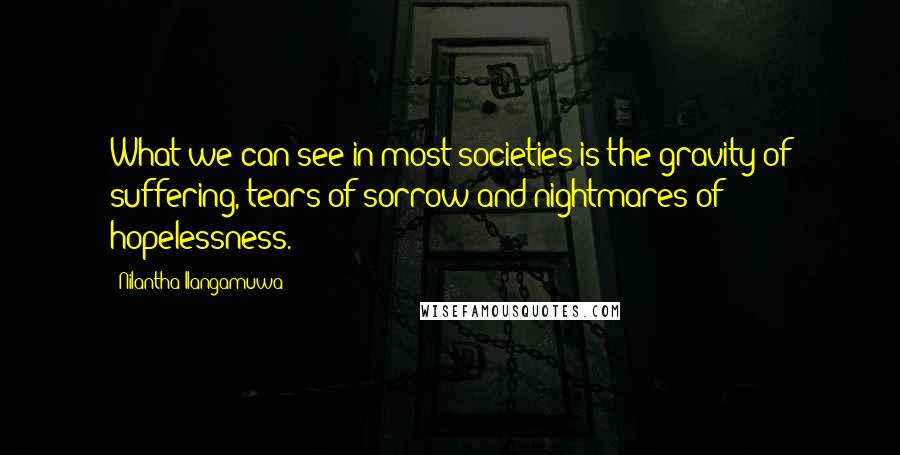 Nilantha Ilangamuwa Quotes: What we can see in most societies is the gravity of suffering, tears of sorrow and nightmares of hopelessness.