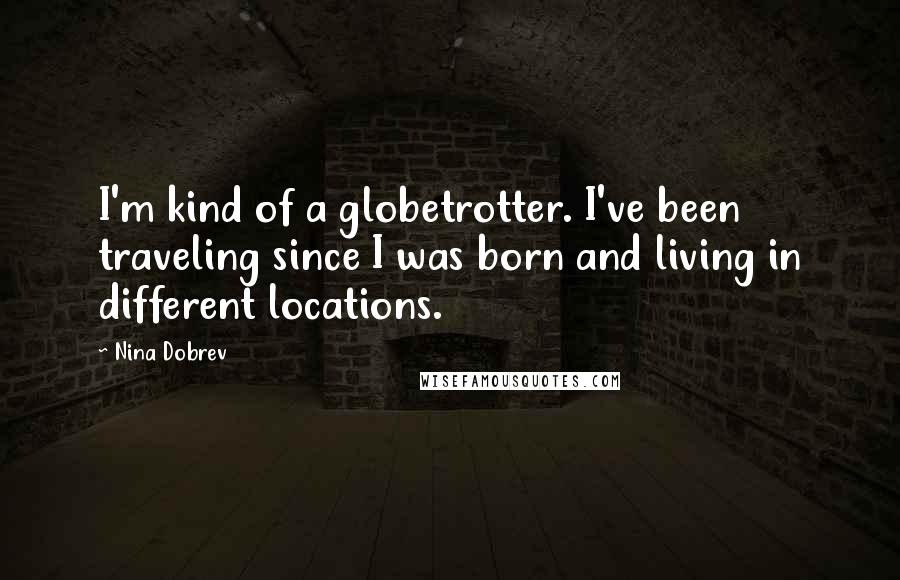 Nina Dobrev Quotes: I'm kind of a globetrotter. I've been traveling since I was born and living in different locations.