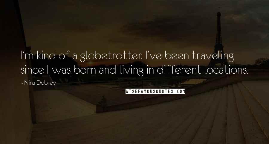 Nina Dobrev Quotes: I'm kind of a globetrotter. I've been traveling since I was born and living in different locations.