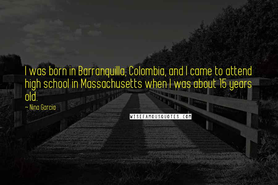 Nina Garcia Quotes: I was born in Barranquilla, Colombia, and I came to attend high school in Massachusetts when I was about 15 years old.