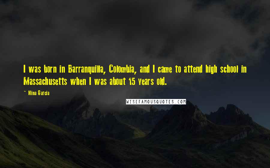 Nina Garcia Quotes: I was born in Barranquilla, Colombia, and I came to attend high school in Massachusetts when I was about 15 years old.