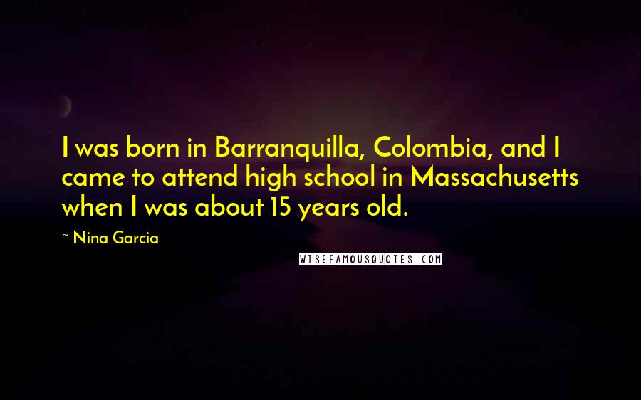 Nina Garcia Quotes: I was born in Barranquilla, Colombia, and I came to attend high school in Massachusetts when I was about 15 years old.