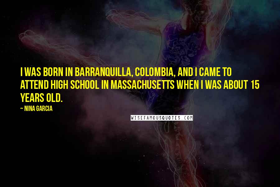 Nina Garcia Quotes: I was born in Barranquilla, Colombia, and I came to attend high school in Massachusetts when I was about 15 years old.