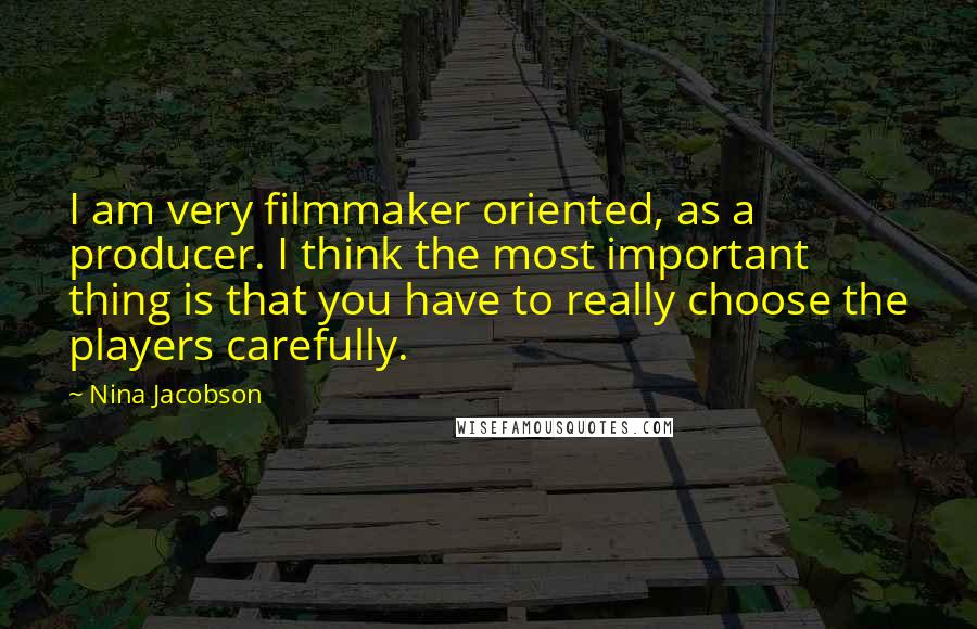 Nina Jacobson Quotes: I am very filmmaker oriented, as a producer. I think the most important thing is that you have to really choose the players carefully.