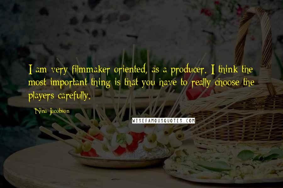 Nina Jacobson Quotes: I am very filmmaker oriented, as a producer. I think the most important thing is that you have to really choose the players carefully.