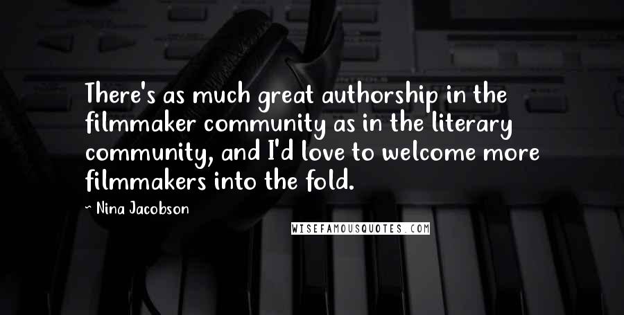 Nina Jacobson Quotes: There's as much great authorship in the filmmaker community as in the literary community, and I'd love to welcome more filmmakers into the fold.