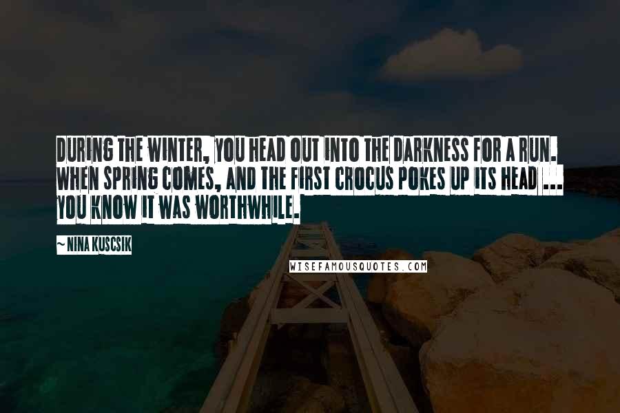 Nina Kuscsik Quotes: During the winter, you head out into the darkness for a run. When spring comes, and the first crocus pokes up its head ... you know it was worthwhile.