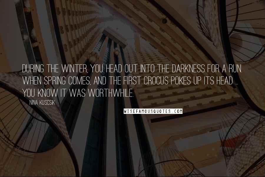 Nina Kuscsik Quotes: During the winter, you head out into the darkness for a run. When spring comes, and the first crocus pokes up its head ... you know it was worthwhile.