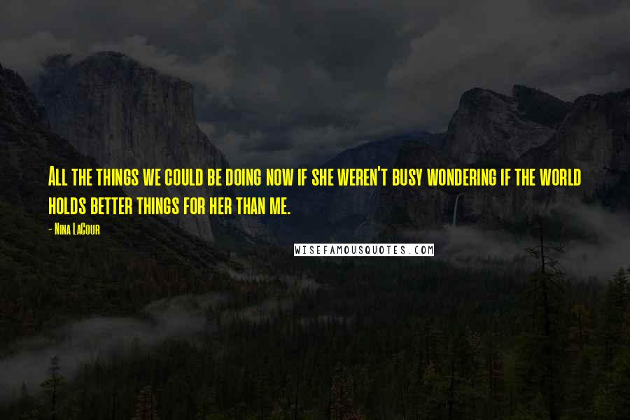 Nina LaCour Quotes: All the things we could be doing now if she weren't busy wondering if the world holds better things for her than me.