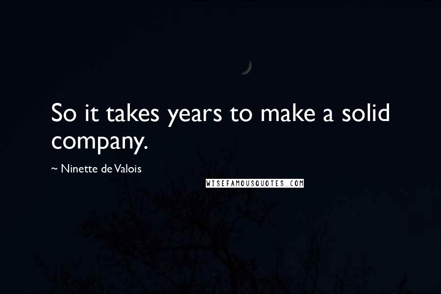 Ninette De Valois Quotes: So it takes years to make a solid company.