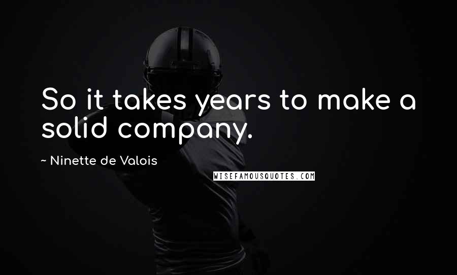 Ninette De Valois Quotes: So it takes years to make a solid company.