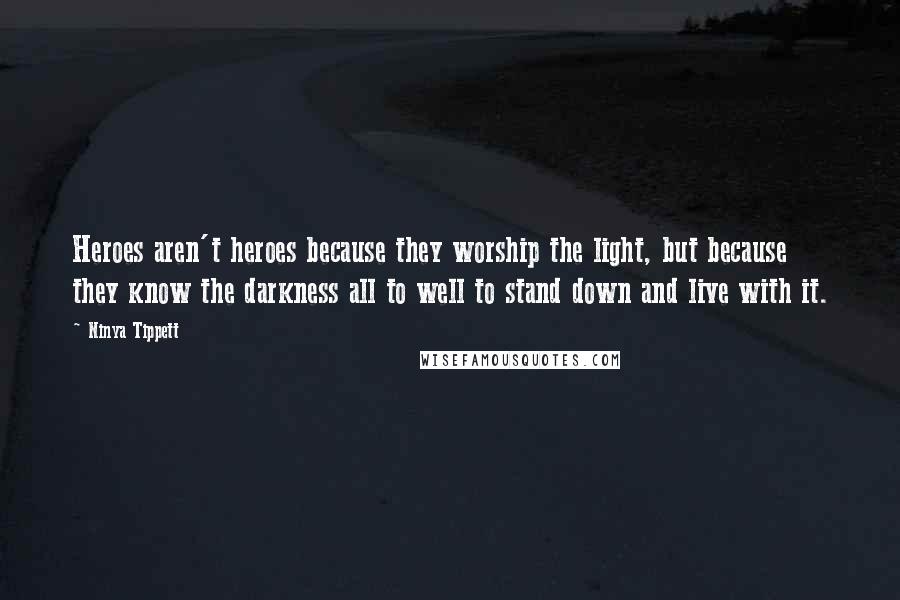 Ninya Tippett Quotes: Heroes aren't heroes because they worship the light, but because they know the darkness all to well to stand down and live with it.