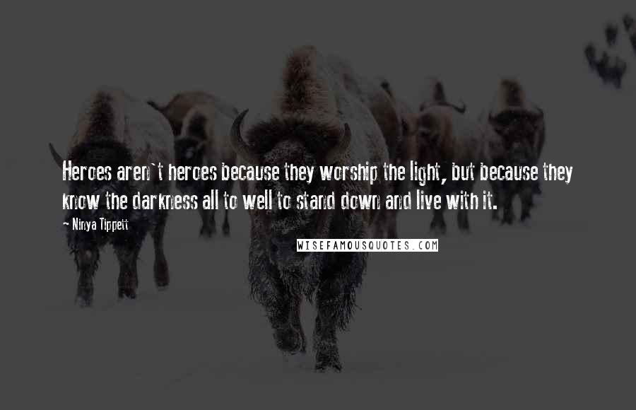 Ninya Tippett Quotes: Heroes aren't heroes because they worship the light, but because they know the darkness all to well to stand down and live with it.