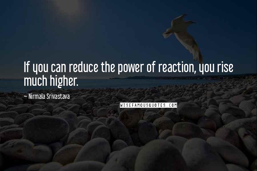 Nirmala Srivastava Quotes: If you can reduce the power of reaction, you rise much higher.