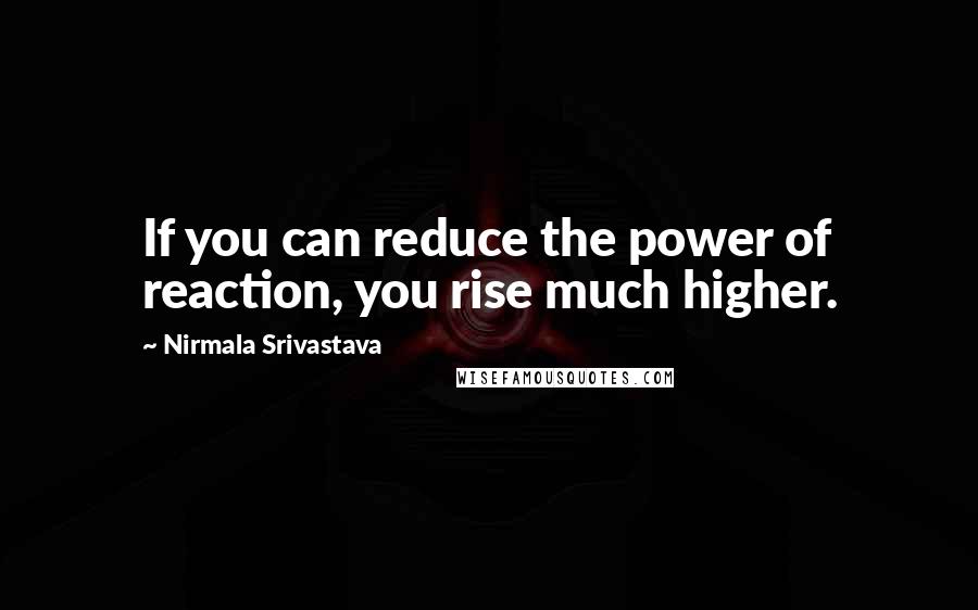 Nirmala Srivastava Quotes: If you can reduce the power of reaction, you rise much higher.