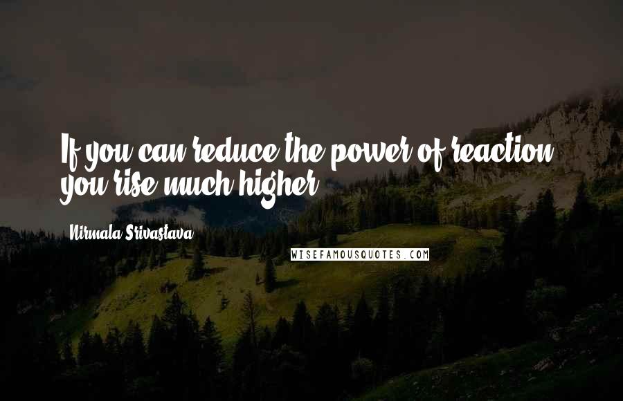 Nirmala Srivastava Quotes: If you can reduce the power of reaction, you rise much higher.