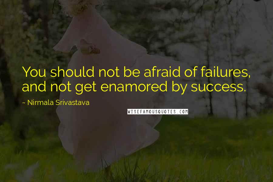 Nirmala Srivastava Quotes: You should not be afraid of failures, and not get enamored by success.