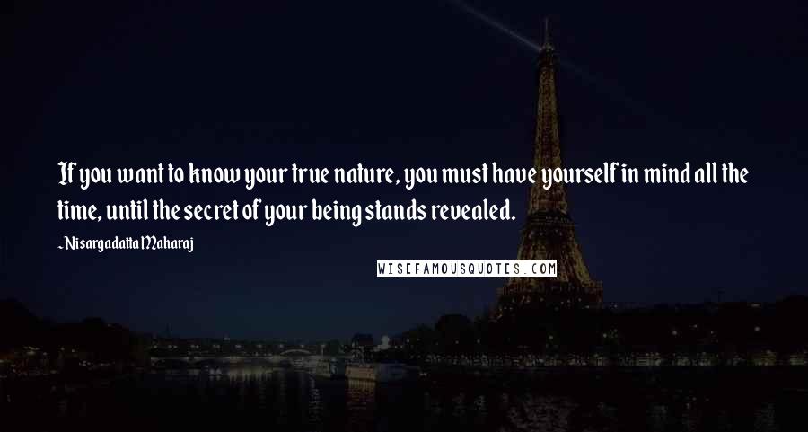 Nisargadatta Maharaj Quotes: If you want to know your true nature, you must have yourself in mind all the time, until the secret of your being stands revealed.