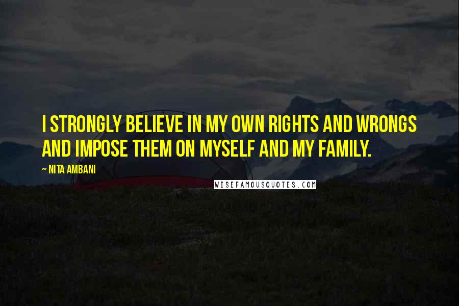 Nita Ambani Quotes: I strongly believe in my own rights and wrongs and impose them on myself and my family.