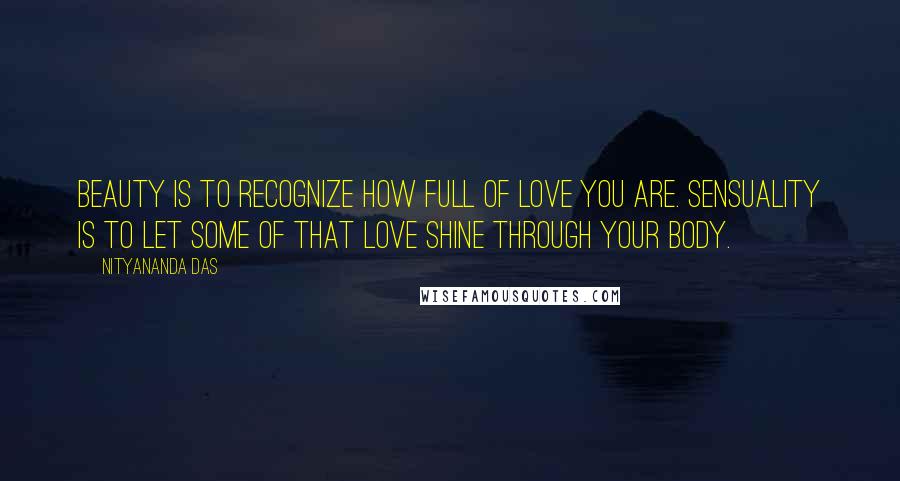 Nityananda Das Quotes: Beauty is to recognize how full of Love you are. Sensuality is to let some of that Love shine through your body.