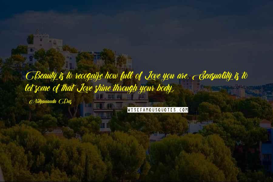 Nityananda Das Quotes: Beauty is to recognize how full of Love you are. Sensuality is to let some of that Love shine through your body.