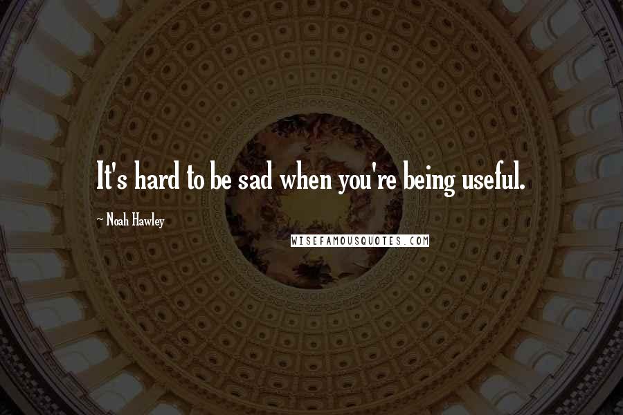 Noah Hawley Quotes: It's hard to be sad when you're being useful.