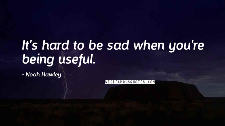 Noah Hawley Quotes: It's hard to be sad when you're being useful.