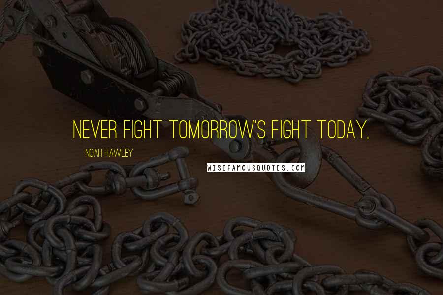 Noah Hawley Quotes: Never fight tomorrow's fight today,