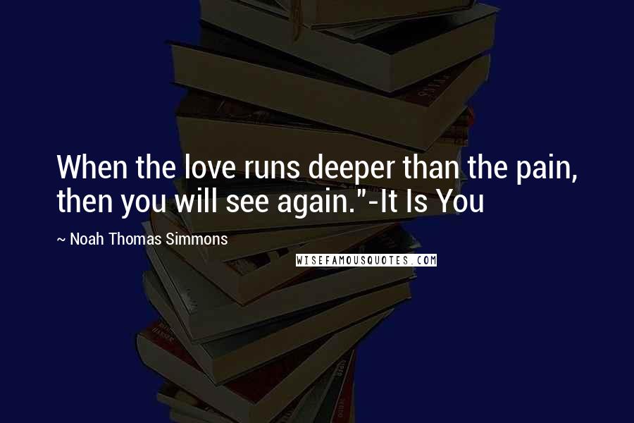 Noah Thomas Simmons Quotes: When the love runs deeper than the pain, then you will see again."-It Is You