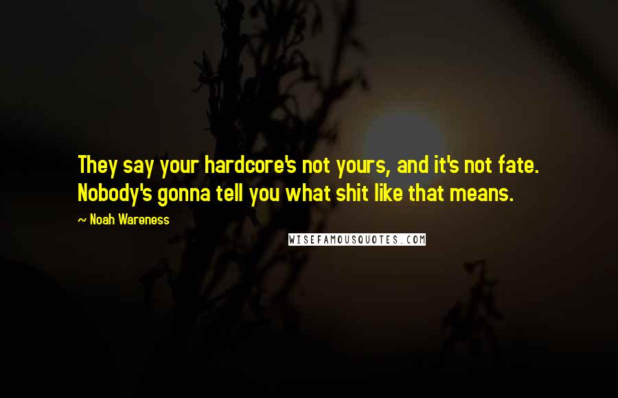 Noah Wareness Quotes: They say your hardcore's not yours, and it's not fate. Nobody's gonna tell you what shit like that means.