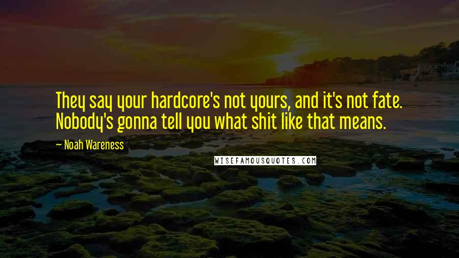 Noah Wareness Quotes: They say your hardcore's not yours, and it's not fate. Nobody's gonna tell you what shit like that means.