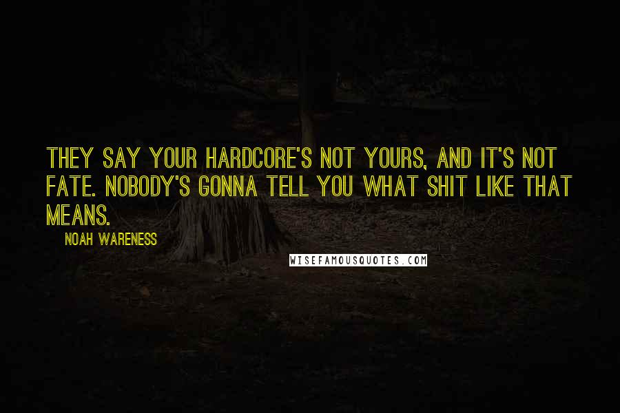 Noah Wareness Quotes: They say your hardcore's not yours, and it's not fate. Nobody's gonna tell you what shit like that means.