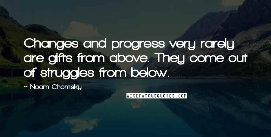 Noam Chomsky Quotes: Changes and progress very rarely are gifts from above. They come out of struggles from below.