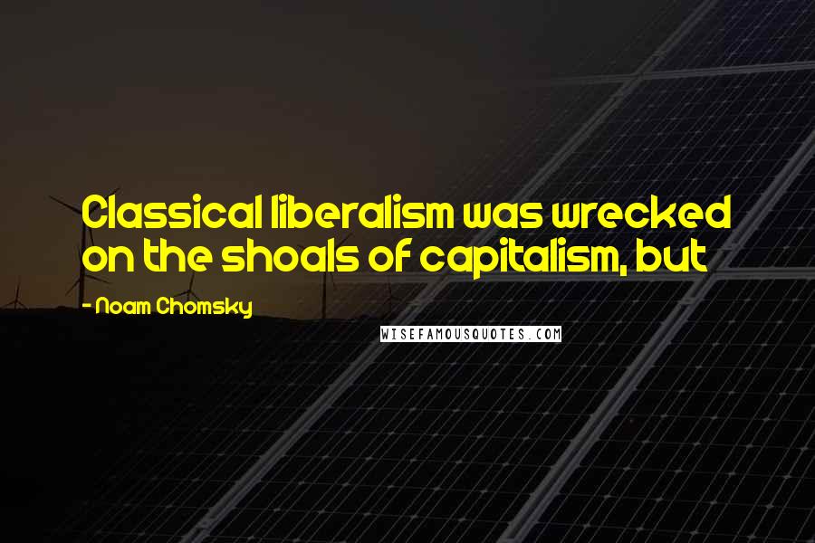 Noam Chomsky Quotes: Classical liberalism was wrecked on the shoals of capitalism, but