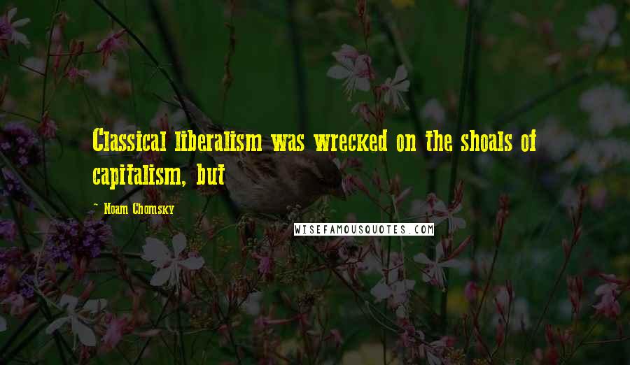 Noam Chomsky Quotes: Classical liberalism was wrecked on the shoals of capitalism, but