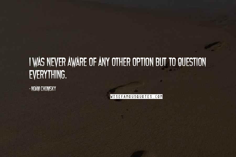 Noam Chomsky Quotes: I was never aware of any other option but to question everything.