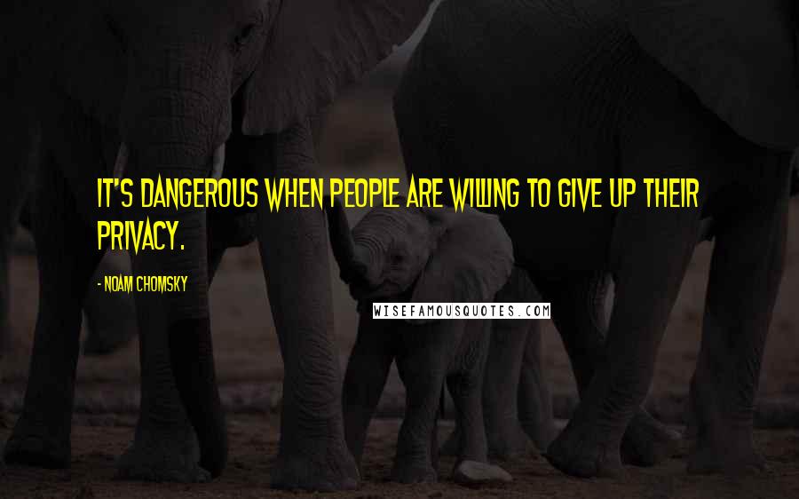 Noam Chomsky Quotes: It's dangerous when people are willing to give up their privacy.