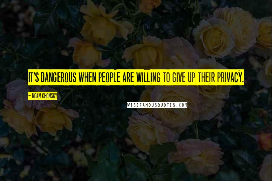 Noam Chomsky Quotes: It's dangerous when people are willing to give up their privacy.